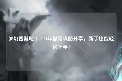 梦幻西游吧 | 2024年最新攻略分享，新手也能轻松上手！